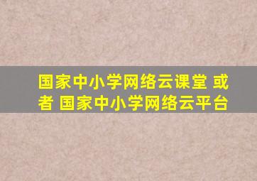 国家中小学网络云课堂 或者 国家中小学网络云平台